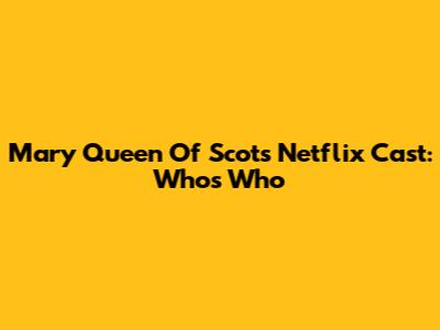 Mary Queen Of Scots Netflix Cast: Who's Who