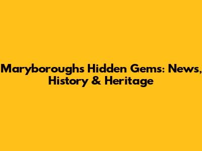 Maryborough's Hidden Gems: News, History & Heritage