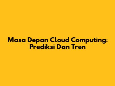 Masa Depan Cloud Computing: Prediksi Dan Tren