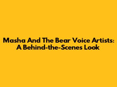 Masha And The Bear Voice Artists: A Behind-the-Scenes Look
