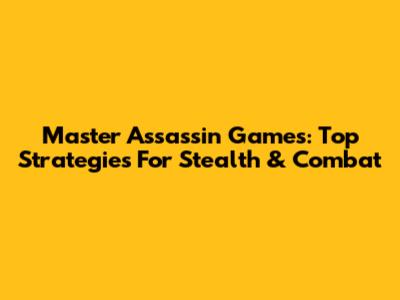 Master Assassin Games: Top Strategies For Stealth & Combat