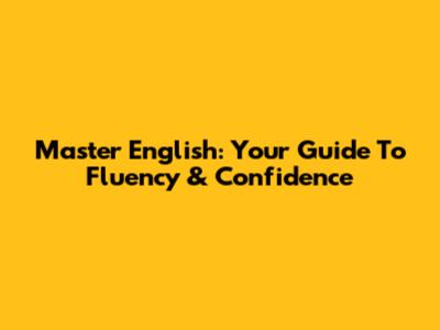 Master English: Your Guide To Fluency & Confidence