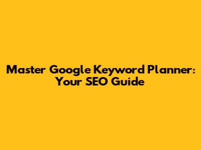 Master Google Keyword Planner: Your SEO Guide