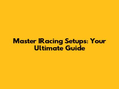 Master IRacing Setups: Your Ultimate Guide