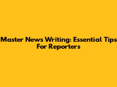 Master News Writing: Essential Tips For Reporters