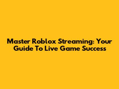 Master Roblox Streaming: Your Guide To Live Game Success