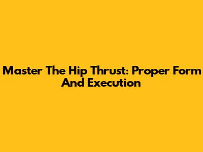 Master The Hip Thrust: Proper Form And Execution