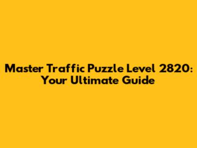 Master Traffic Puzzle Level 2820: Your Ultimate Guide