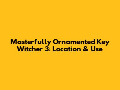 Masterfully Ornamented Key Witcher 3: Location & Use