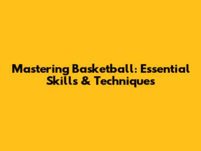 Mastering Basketball: Essential Skills & Techniques