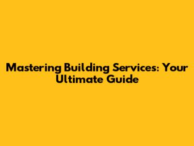Mastering Building Services: Your Ultimate Guide