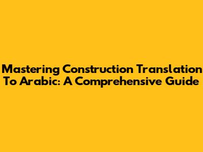 Mastering Construction Translation To Arabic: A Comprehensive Guide
