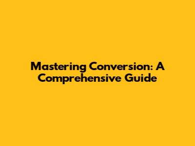 Mastering Conversion: A Comprehensive Guide