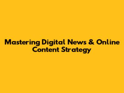 Mastering Digital News & Online Content Strategy