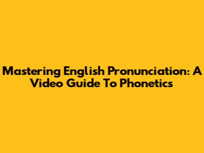 Mastering English Pronunciation: A Video Guide To Phonetics