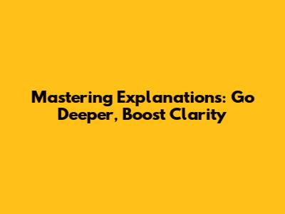 Mastering Explanations: Go Deeper, Boost Clarity