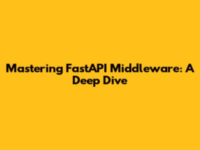 Mastering FastAPI Middleware: A Deep Dive