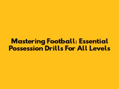 Mastering Football: Essential Possession Drills For All Levels