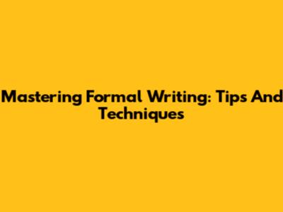 Mastering Formal Writing: Tips And Techniques