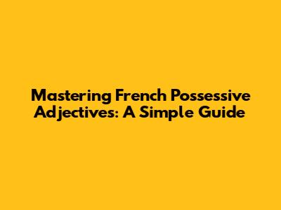 Mastering French Possessive Adjectives: A Simple Guide