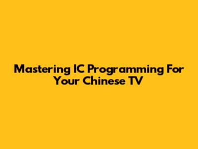 Mastering IC Programming For Your Chinese TV