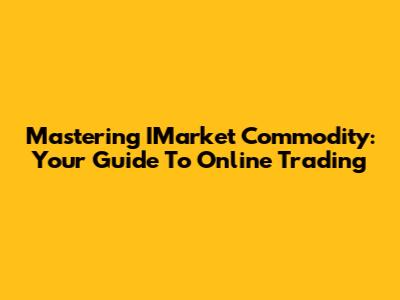 Mastering IMarket Commodity: Your Guide To Online Trading