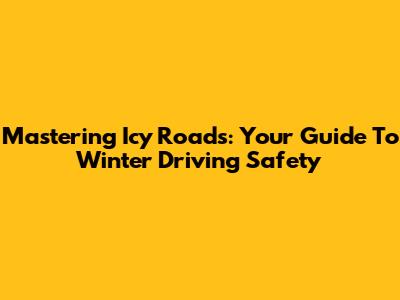 Mastering Icy Roads: Your Guide To Winter Driving Safety