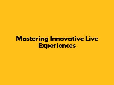 Mastering Innovative Live Experiences