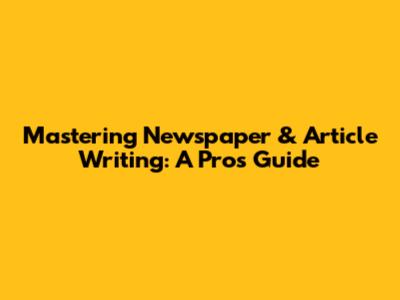 Mastering Newspaper & Article Writing: A Pro's Guide