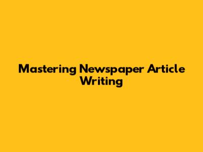 Mastering Newspaper Article Writing