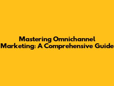 Mastering Omnichannel Marketing: A Comprehensive Guide