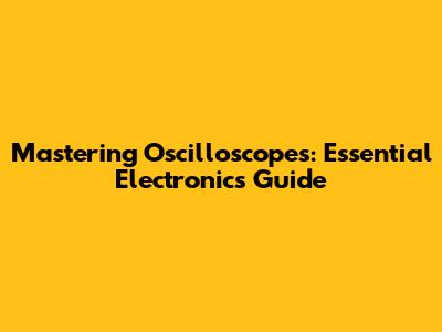 Mastering Oscilloscopes: Essential Electronics Guide