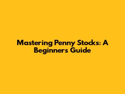 Mastering Penny Stocks: A Beginner's Guide