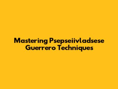 Mastering Psepseiivladsese Guerrero Techniques