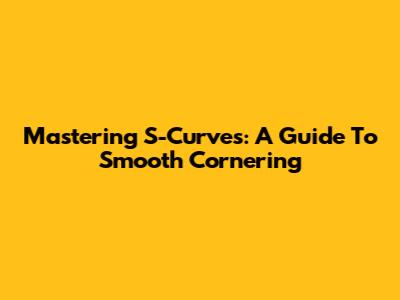 Mastering S-Curves: A Guide To Smooth Cornering