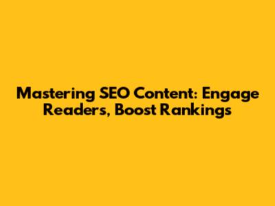 Mastering SEO Content: Engage Readers, Boost Rankings