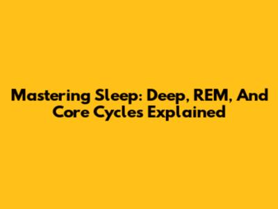 Mastering Sleep: Deep, REM, And Core Cycles Explained