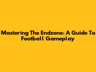 Mastering The Endzone: A Guide To Football Gameplay