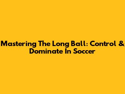 Mastering The Long Ball: Control & Dominate In Soccer