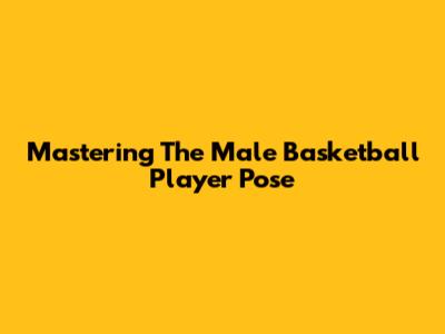 Mastering The Male Basketball Player Pose