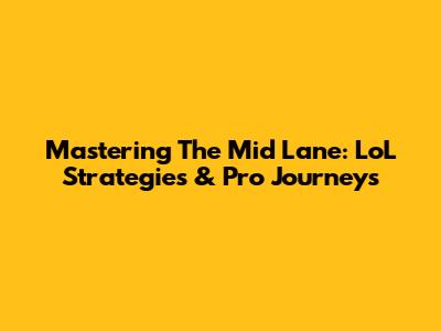 Mastering The Mid Lane: LoL Strategies & Pro Journeys