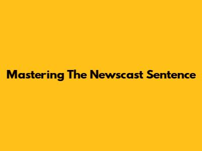 Mastering The Newscast Sentence