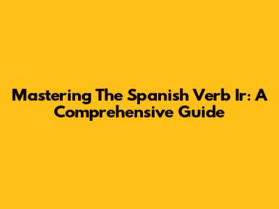 Mastering The Spanish Verb 'Ir': A Comprehensive Guide