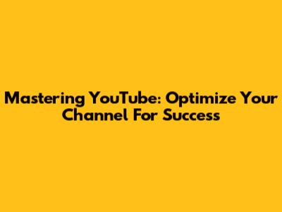 Mastering YouTube: Optimize Your Channel For Success