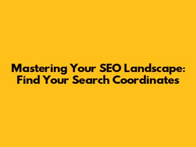 Mastering Your SEO Landscape: Find Your Search Coordinates