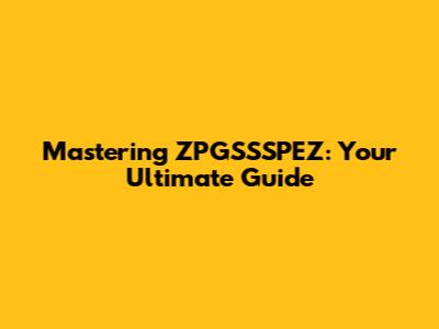 Mastering ZPGSSSPEZ: Your Ultimate Guide