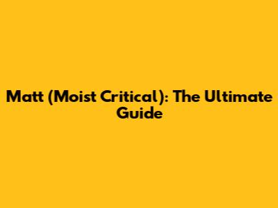 Matt (Moist Critical): The Ultimate Guide