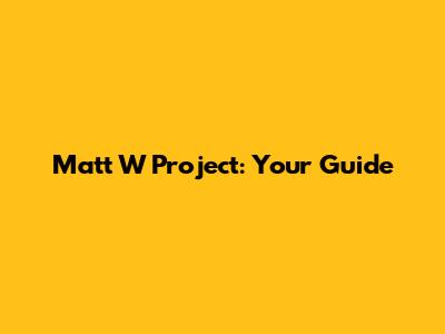 Matt W Project: Your Guide