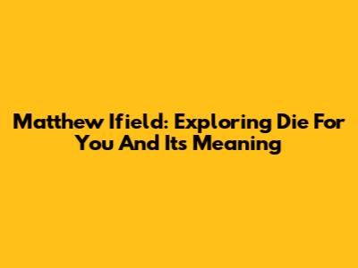 Matthew Ifield: Exploring "Die For You" And Its Meaning