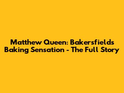 Matthew Queen: Bakersfield's Baking Sensation - The Full Story